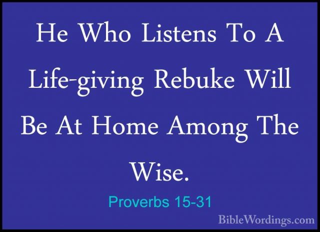 Proverbs 15-31 - He Who Listens To A Life-giving Rebuke Will Be AHe Who Listens To A Life-giving Rebuke Will Be At Home Among The Wise. 