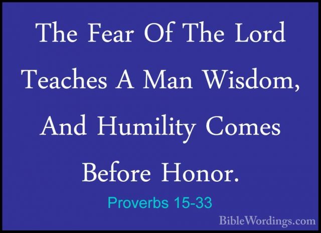 Proverbs 15-33 - The Fear Of The Lord Teaches A Man Wisdom, And HThe Fear Of The Lord Teaches A Man Wisdom, And Humility Comes Before Honor.