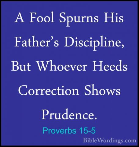 Proverbs 15-5 - A Fool Spurns His Father's Discipline, But WhoeveA Fool Spurns His Father's Discipline, But Whoever Heeds Correction Shows Prudence. 