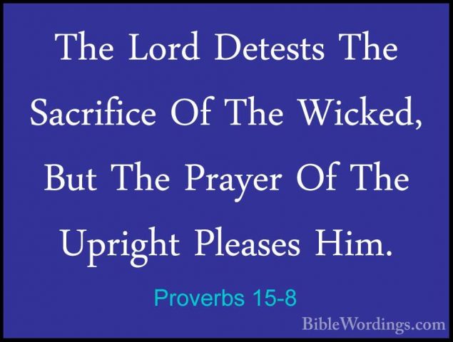 Proverbs 15-8 - The Lord Detests The Sacrifice Of The Wicked, ButThe Lord Detests The Sacrifice Of The Wicked, But The Prayer Of The Upright Pleases Him. 