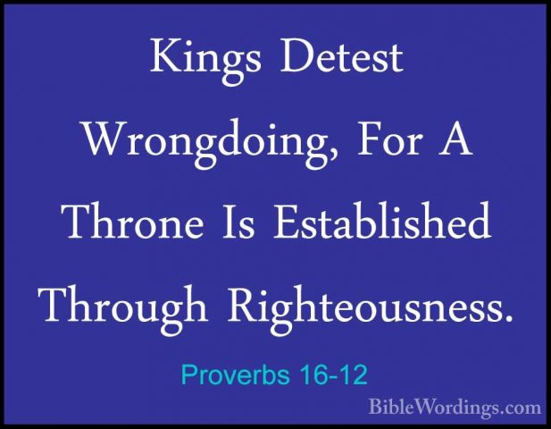 Proverbs 16-12 - Kings Detest Wrongdoing, For A Throne Is EstabliKings Detest Wrongdoing, For A Throne Is Established Through Righteousness. 