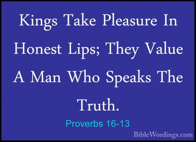 Proverbs 16-13 - Kings Take Pleasure In Honest Lips; They Value AKings Take Pleasure In Honest Lips; They Value A Man Who Speaks The Truth. 