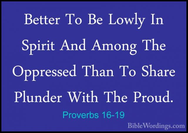 Proverbs 16-19 - Better To Be Lowly In Spirit And Among The OppreBetter To Be Lowly In Spirit And Among The Oppressed Than To Share Plunder With The Proud. 