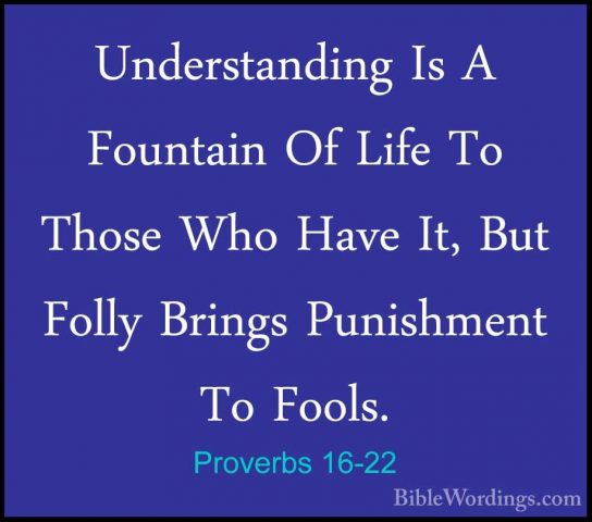 Proverbs 16-22 - Understanding Is A Fountain Of Life To Those WhoUnderstanding Is A Fountain Of Life To Those Who Have It, But Folly Brings Punishment To Fools. 