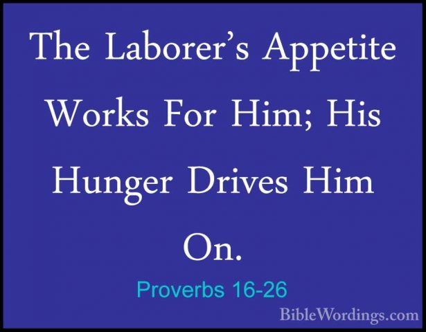 Proverbs 16-26 - The Laborer's Appetite Works For Him; His HungerThe Laborer's Appetite Works For Him; His Hunger Drives Him On. 