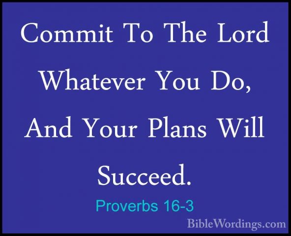Proverbs 16-3 - Commit To The Lord Whatever You Do, And Your PlanCommit To The Lord Whatever You Do, And Your Plans Will Succeed. 