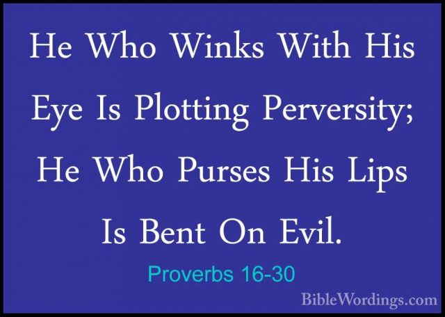 Proverbs 16-30 - He Who Winks With His Eye Is Plotting PerversityHe Who Winks With His Eye Is Plotting Perversity; He Who Purses His Lips Is Bent On Evil. 