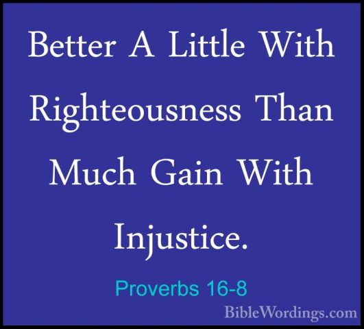 Proverbs 16-8 - Better A Little With Righteousness Than Much GainBetter A Little With Righteousness Than Much Gain With Injustice. 