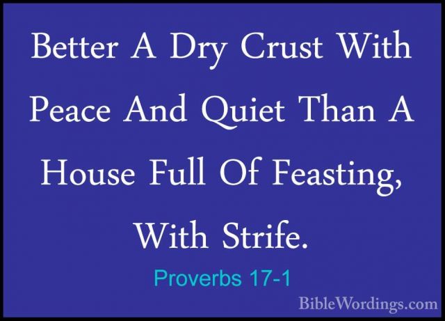 Proverbs 17-1 - Better A Dry Crust With Peace And Quiet Than A HoBetter A Dry Crust With Peace And Quiet Than A House Full Of Feasting, With Strife. 