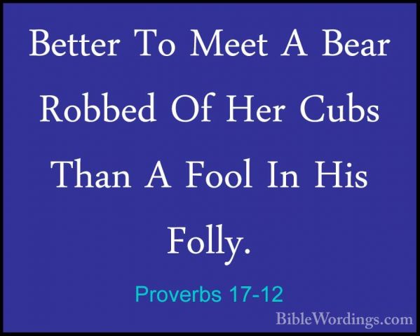 Proverbs 17-12 - Better To Meet A Bear Robbed Of Her Cubs Than ABetter To Meet A Bear Robbed Of Her Cubs Than A Fool In His Folly. 