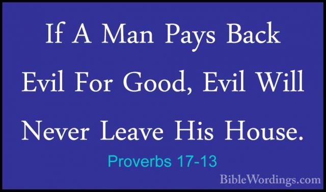 Proverbs 17-13 - If A Man Pays Back Evil For Good, Evil Will NeveIf A Man Pays Back Evil For Good, Evil Will Never Leave His House. 