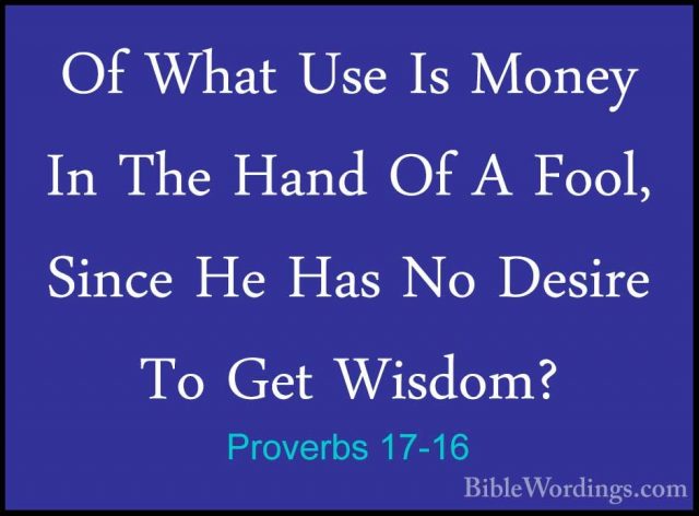 Proverbs 17-16 - Of What Use Is Money In The Hand Of A Fool, SincOf What Use Is Money In The Hand Of A Fool, Since He Has No Desire To Get Wisdom? 