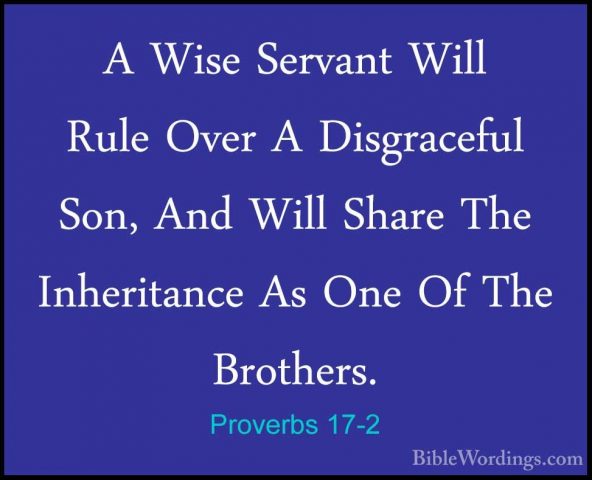 Proverbs 17-2 - A Wise Servant Will Rule Over A Disgraceful Son,A Wise Servant Will Rule Over A Disgraceful Son, And Will Share The Inheritance As One Of The Brothers. 
