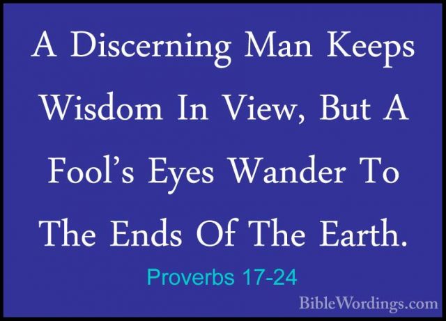Proverbs 17-24 - A Discerning Man Keeps Wisdom In View, But A FooA Discerning Man Keeps Wisdom In View, But A Fool's Eyes Wander To The Ends Of The Earth. 