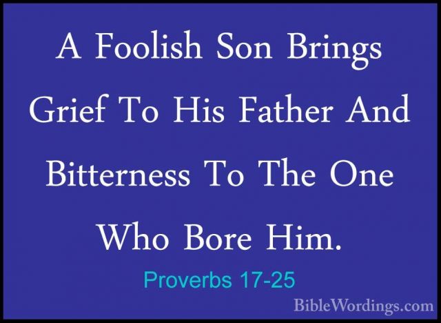 Proverbs 17-25 - A Foolish Son Brings Grief To His Father And BitA Foolish Son Brings Grief To His Father And Bitterness To The One Who Bore Him. 