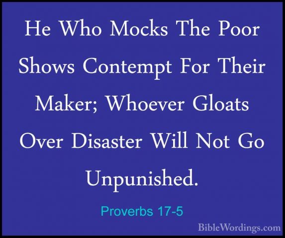 Proverbs 17-5 - He Who Mocks The Poor Shows Contempt For Their MaHe Who Mocks The Poor Shows Contempt For Their Maker; Whoever Gloats Over Disaster Will Not Go Unpunished. 