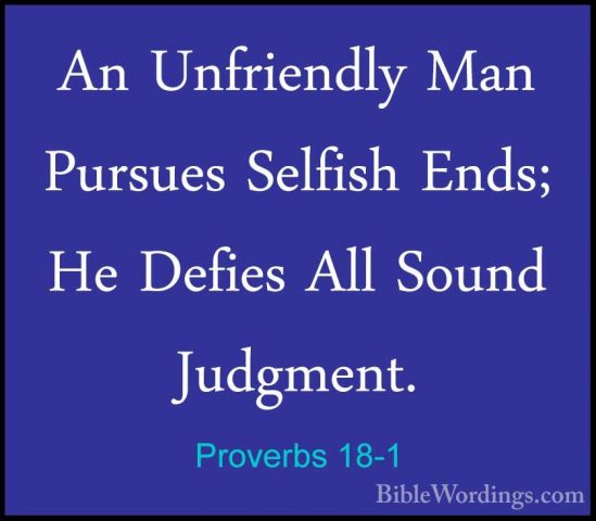 Proverbs 18-1 - An Unfriendly Man Pursues Selfish Ends; He DefiesAn Unfriendly Man Pursues Selfish Ends; He Defies All Sound Judgment. 