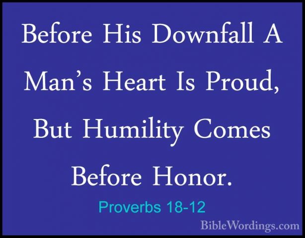 Proverbs 18-12 - Before His Downfall A Man's Heart Is Proud, ButBefore His Downfall A Man's Heart Is Proud, But Humility Comes Before Honor. 