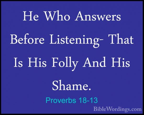 Proverbs 18-13 - He Who Answers Before Listening- That Is His FolHe Who Answers Before Listening- That Is His Folly And His Shame. 