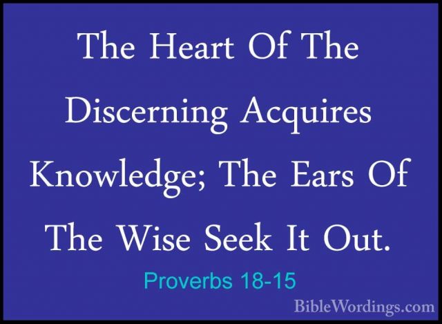 Proverbs 18-15 - The Heart Of The Discerning Acquires Knowledge;The Heart Of The Discerning Acquires Knowledge; The Ears Of The Wise Seek It Out. 