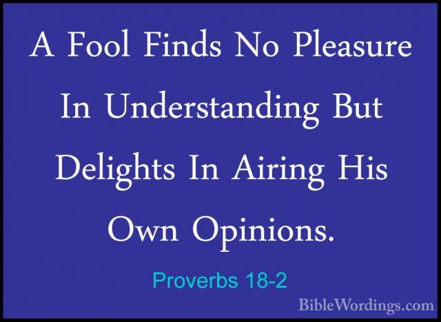 Proverbs 18-2 - A Fool Finds No Pleasure In Understanding But DelA Fool Finds No Pleasure In Understanding But Delights In Airing His Own Opinions. 