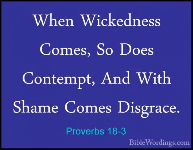 Proverbs 18-3 - When Wickedness Comes, So Does Contempt, And WithWhen Wickedness Comes, So Does Contempt, And With Shame Comes Disgrace. 