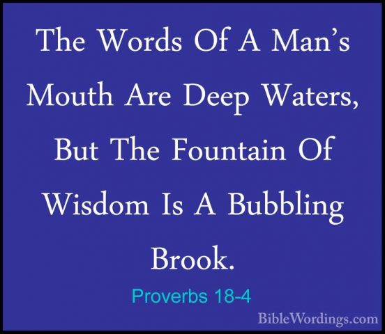 Proverbs 18-4 - The Words Of A Man's Mouth Are Deep Waters, But TThe Words Of A Man's Mouth Are Deep Waters, But The Fountain Of Wisdom Is A Bubbling Brook. 
