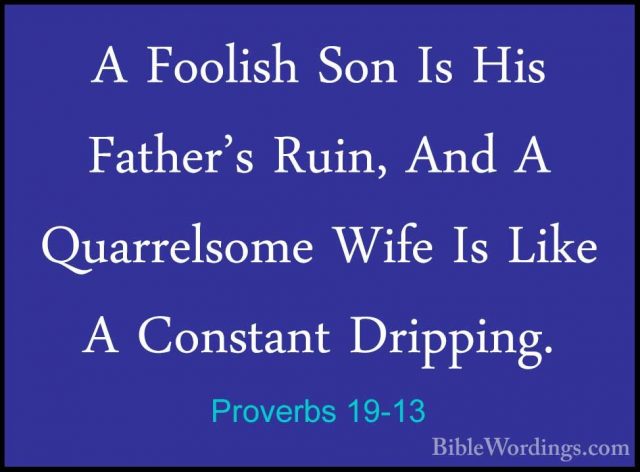Proverbs 19-13 - A Foolish Son Is His Father's Ruin, And A QuarreA Foolish Son Is His Father's Ruin, And A Quarrelsome Wife Is Like A Constant Dripping. 