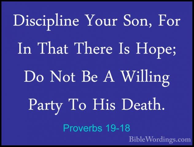Proverbs 19-18 - Discipline Your Son, For In That There Is Hope;Discipline Your Son, For In That There Is Hope; Do Not Be A Willing Party To His Death. 