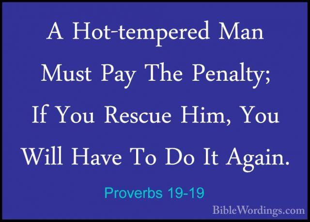Proverbs 19-19 - A Hot-tempered Man Must Pay The Penalty; If YouA Hot-tempered Man Must Pay The Penalty; If You Rescue Him, You Will Have To Do It Again. 