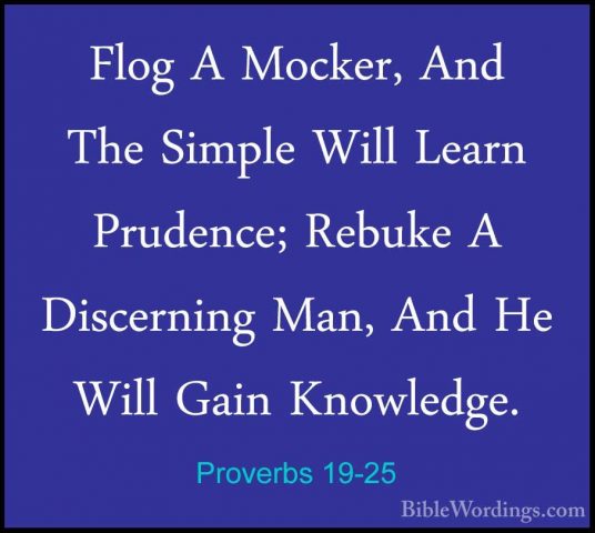 Proverbs 19-25 - Flog A Mocker, And The Simple Will Learn PrudencFlog A Mocker, And The Simple Will Learn Prudence; Rebuke A Discerning Man, And He Will Gain Knowledge. 