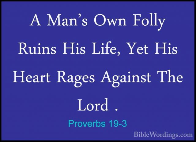 Proverbs 19-3 - A Man's Own Folly Ruins His Life, Yet His Heart RA Man's Own Folly Ruins His Life, Yet His Heart Rages Against The Lord . 