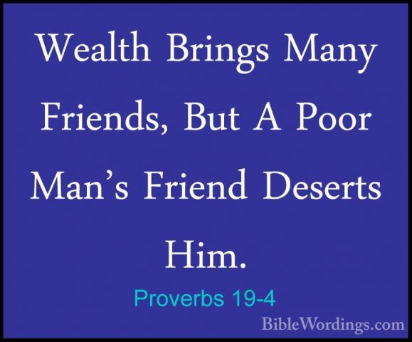Proverbs 19-4 - Wealth Brings Many Friends, But A Poor Man's FrieWealth Brings Many Friends, But A Poor Man's Friend Deserts Him. 