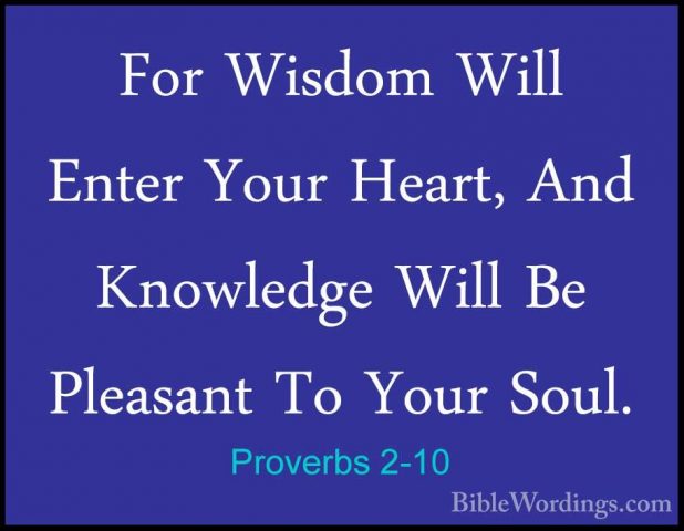Proverbs 2-10 - For Wisdom Will Enter Your Heart, And Knowledge WFor Wisdom Will Enter Your Heart, And Knowledge Will Be Pleasant To Your Soul. 