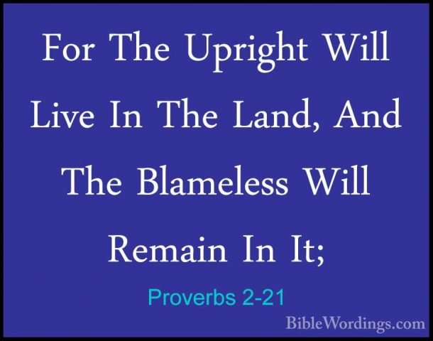 Proverbs 2-21 - For The Upright Will Live In The Land, And The BlFor The Upright Will Live In The Land, And The Blameless Will Remain In It; 