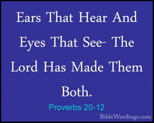 Proverbs 20-12 - Ears That Hear And Eyes That See- The Lord Has MEars That Hear And Eyes That See- The Lord Has Made Them Both. 