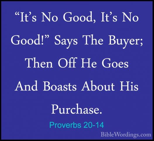 Proverbs 20-14 - "It's No Good, It's No Good!" Says The Buyer; Th"It's No Good, It's No Good!" Says The Buyer; Then Off He Goes And Boasts About His Purchase. 