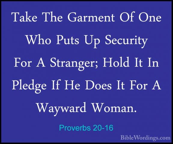 Proverbs 20-16 - Take The Garment Of One Who Puts Up Security ForTake The Garment Of One Who Puts Up Security For A Stranger; Hold It In Pledge If He Does It For A Wayward Woman. 