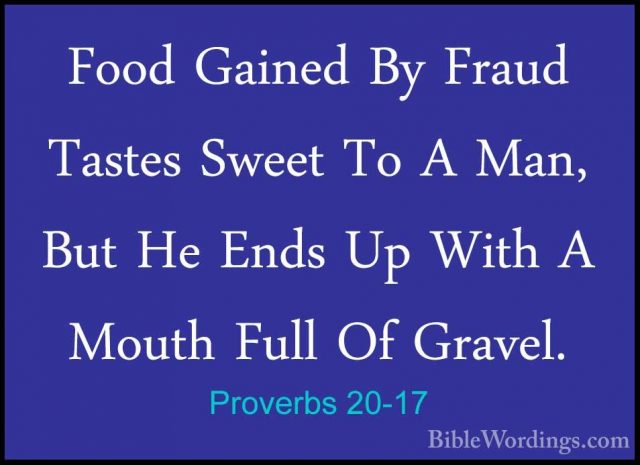Proverbs 20-17 - Food Gained By Fraud Tastes Sweet To A Man, ButFood Gained By Fraud Tastes Sweet To A Man, But He Ends Up With A Mouth Full Of Gravel. 