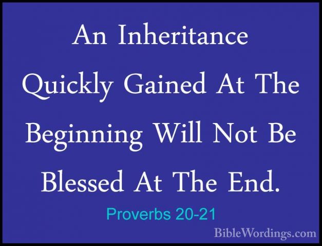 Proverbs 20-21 - An Inheritance Quickly Gained At The Beginning WAn Inheritance Quickly Gained At The Beginning Will Not Be Blessed At The End. 