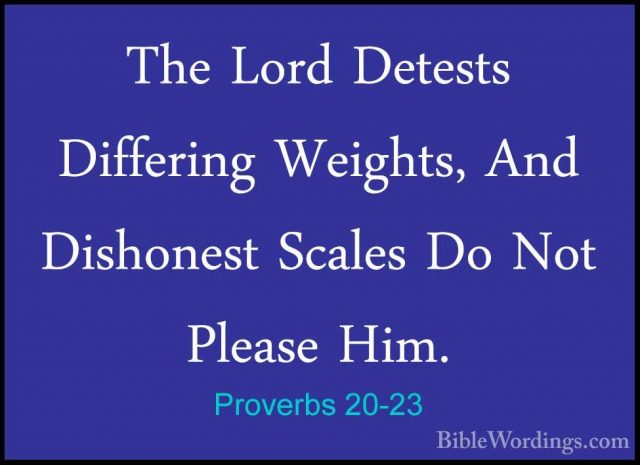Proverbs 20-23 - The Lord Detests Differing Weights, And DishonesThe Lord Detests Differing Weights, And Dishonest Scales Do Not Please Him. 