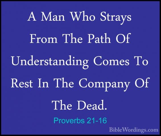 Proverbs 21-16 - A Man Who Strays From The Path Of UnderstandingA Man Who Strays From The Path Of Understanding Comes To Rest In The Company Of The Dead. 