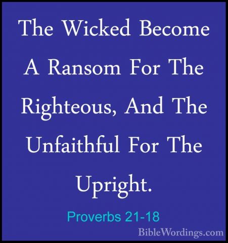 Proverbs 21-18 - The Wicked Become A Ransom For The Righteous, AnThe Wicked Become A Ransom For The Righteous, And The Unfaithful For The Upright. 