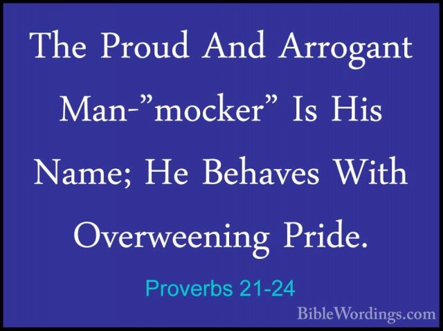 Proverbs 21-24 - The Proud And Arrogant Man-"mocker" Is His Name;The Proud And Arrogant Man-"mocker" Is His Name; He Behaves With Overweening Pride. 