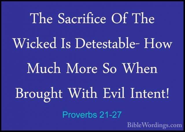Proverbs 21-27 - The Sacrifice Of The Wicked Is Detestable- How MThe Sacrifice Of The Wicked Is Detestable- How Much More So When Brought With Evil Intent! 