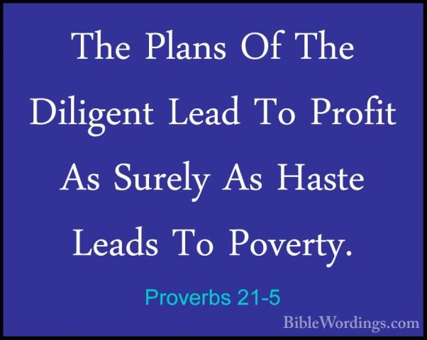 Proverbs 21-5 - The Plans Of The Diligent Lead To Profit As SurelThe Plans Of The Diligent Lead To Profit As Surely As Haste Leads To Poverty. 