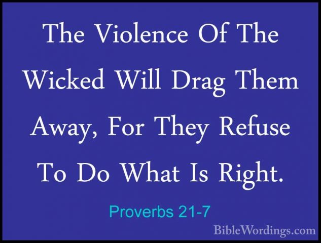 Proverbs 21-7 - The Violence Of The Wicked Will Drag Them Away, FThe Violence Of The Wicked Will Drag Them Away, For They Refuse To Do What Is Right. 