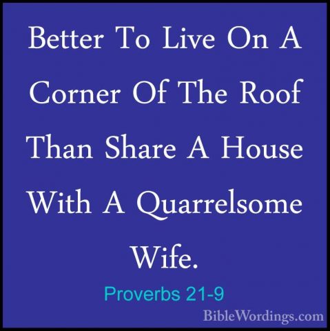 Proverbs 21-9 - Better To Live On A Corner Of The Roof Than ShareBetter To Live On A Corner Of The Roof Than Share A House With A Quarrelsome Wife. 
