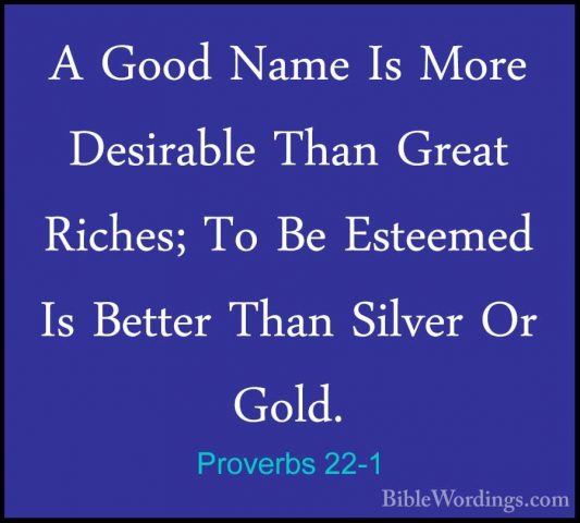 Proverbs 22-1 - A Good Name Is More Desirable Than Great Riches;A Good Name Is More Desirable Than Great Riches; To Be Esteemed Is Better Than Silver Or Gold. 
