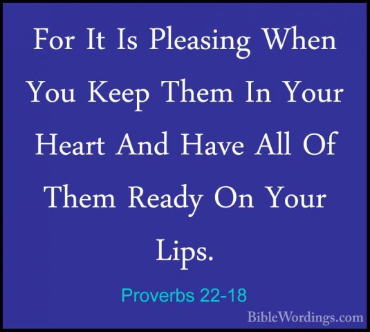 Proverbs 22-18 - For It Is Pleasing When You Keep Them In Your HeFor It Is Pleasing When You Keep Them In Your Heart And Have All Of Them Ready On Your Lips. 